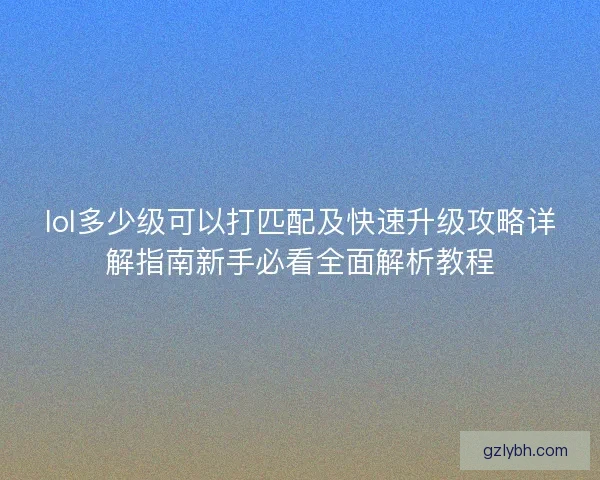 lol多少级可以打匹配及快速升级攻略详解指南新手必看全面解析教程