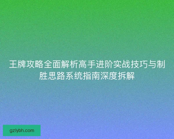 王牌攻略全面解析高手进阶实战技巧与制胜思路系统指南深度拆解