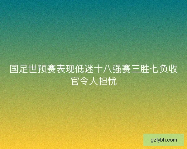 国足世预赛表现低迷十八强赛三胜七负收官令人担忧
