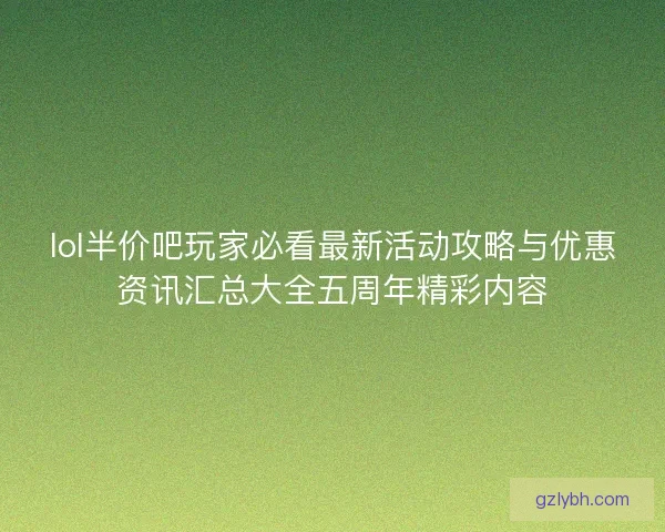 lol半价吧玩家必看最新活动攻略与优惠资讯汇总大全五周年精彩内容